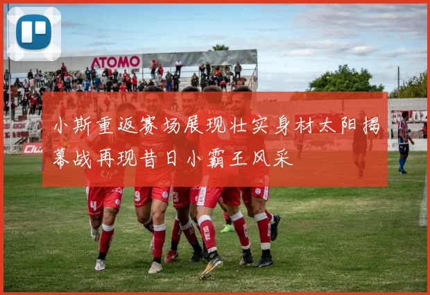 小斯重返赛场展现壮实身材太阳揭幕战再现昔日小霸王风采