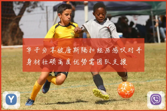 华子分享被唐斯隔扣经历感叹对手身材壮硕高度优势需团队支援