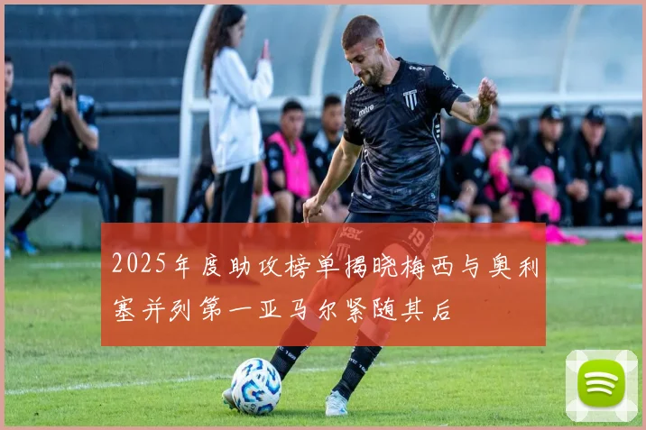 2025年度助攻榜单揭晓梅西与奥利塞并列第一亚马尔紧随其后