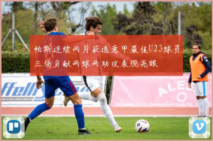 帕斯连续两月获选意甲最佳U23球员三场贡献两球两助攻表现亮眼