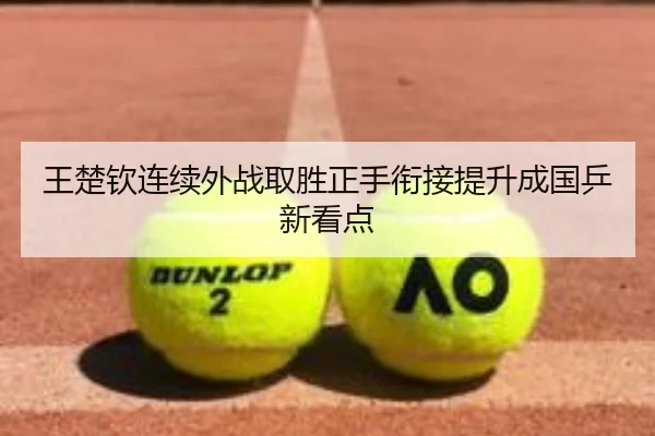 王楚钦连续外战取胜正手衔接提升成国乒新看点